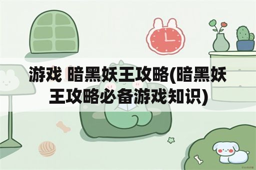 游戏 暗黑妖王攻略(暗黑妖王攻略必备游戏知识)